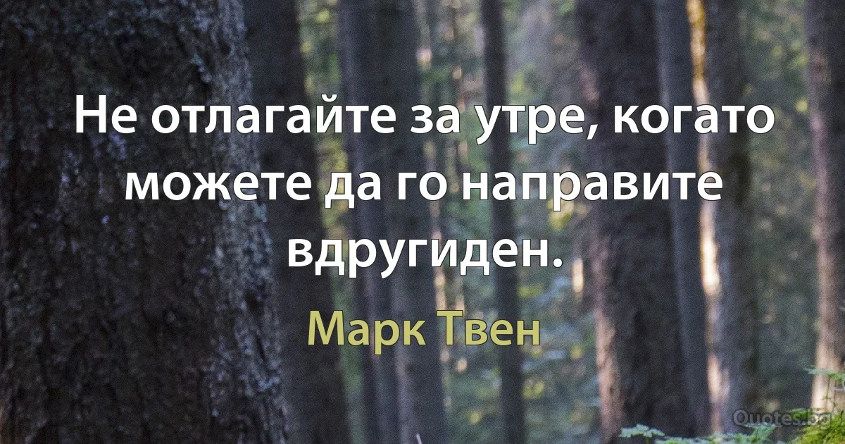 Не отлагайте за утре, когато можете да го направите вдругиден. (Марк Твен)