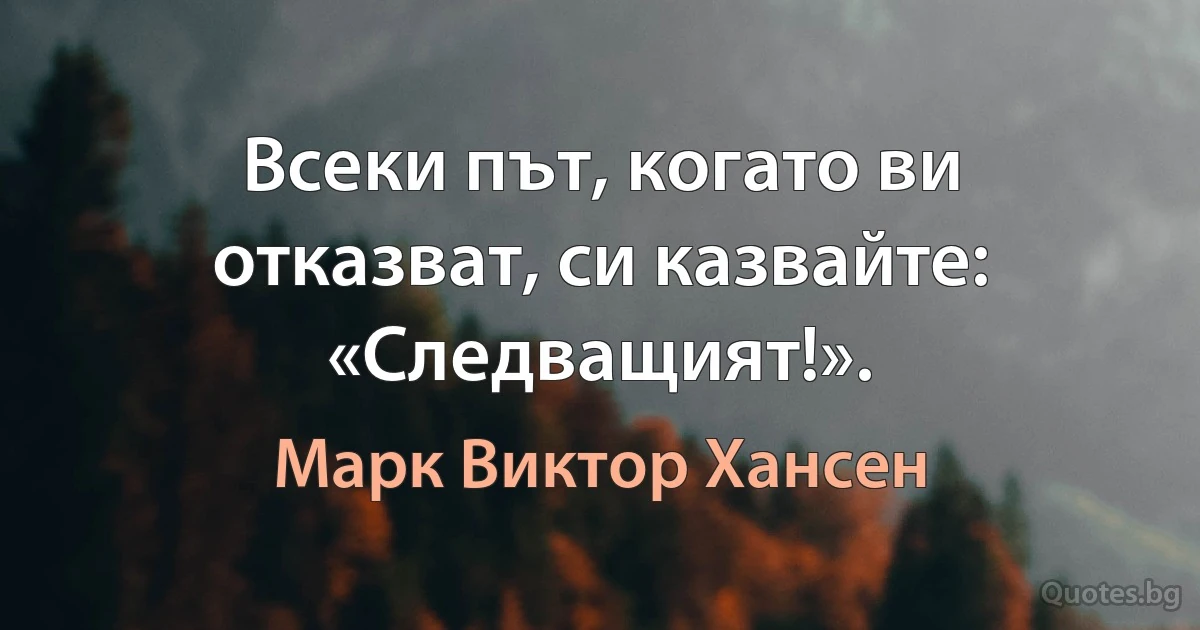 Всеки път, когато ви отказват, си казвайте: «Следващият!». (Марк Виктор Хансен)