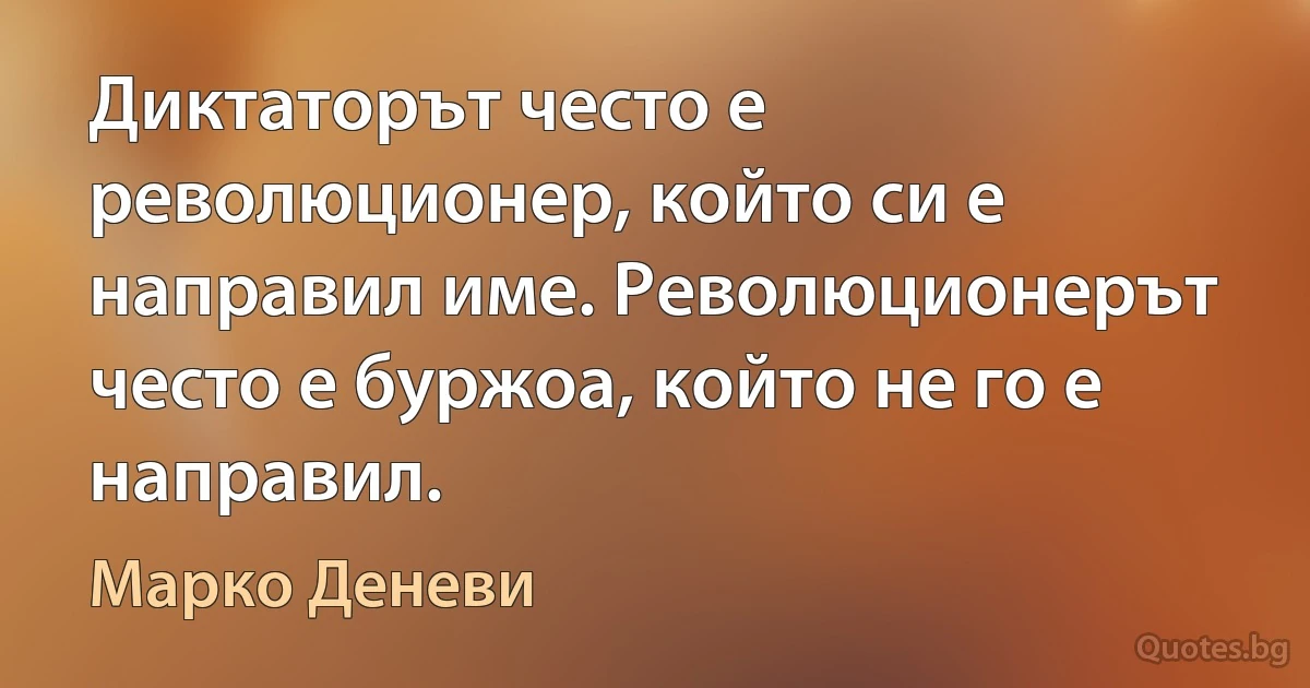 Диктаторът често е революционер, който си е направил име. Революционерът често е буржоа, който не го е направил. (Марко Деневи)