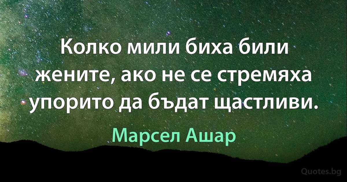 Колко мили биха били жените, ако не се стремяха упорито да бъдат щастливи. (Марсел Ашар)