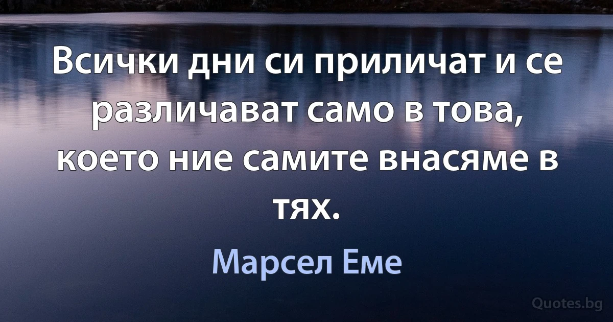 Всички дни си приличат и се различават само в това, което ние самите внасяме в тях. (Марсел Еме)