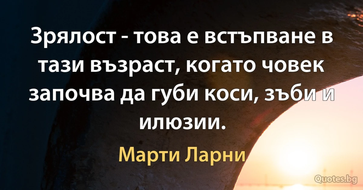 Зрялост - това е встъпване в тази възраст, когато човек започва да губи коси, зъби и илюзии. (Марти Ларни)