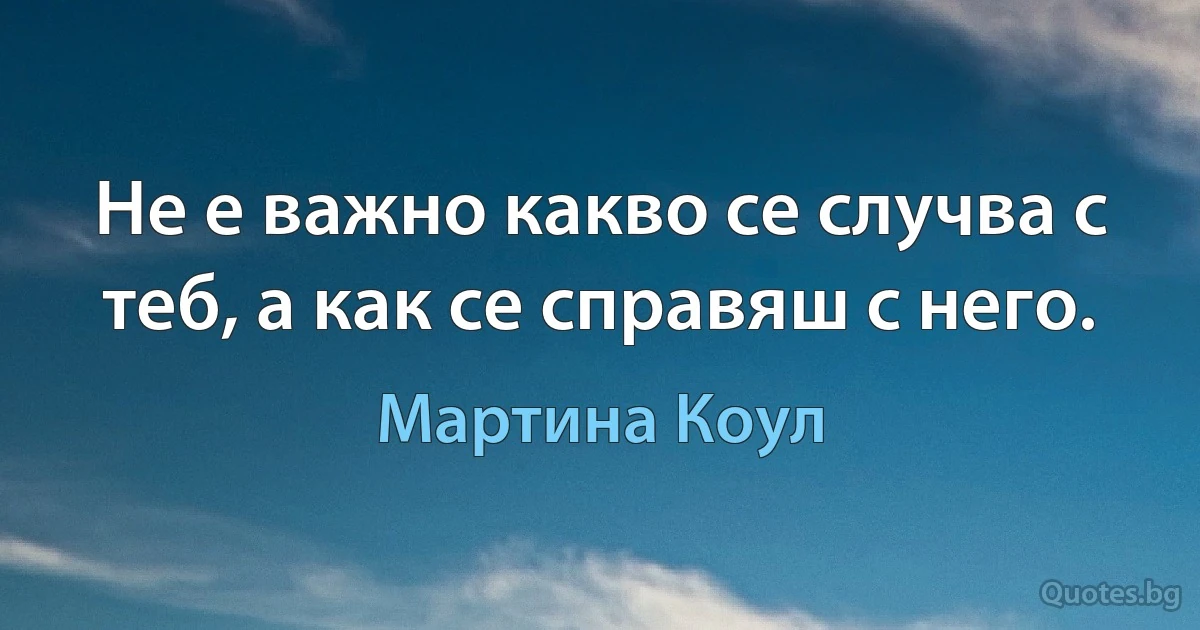 Не е важно какво се случва с теб, а как се справяш с него. (Мартина Коул)