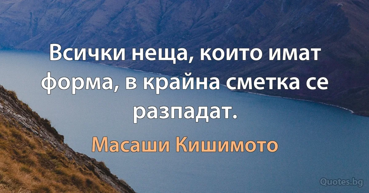 Всички неща, които имат форма, в крайна сметка се разпадат. (Масаши Кишимото)