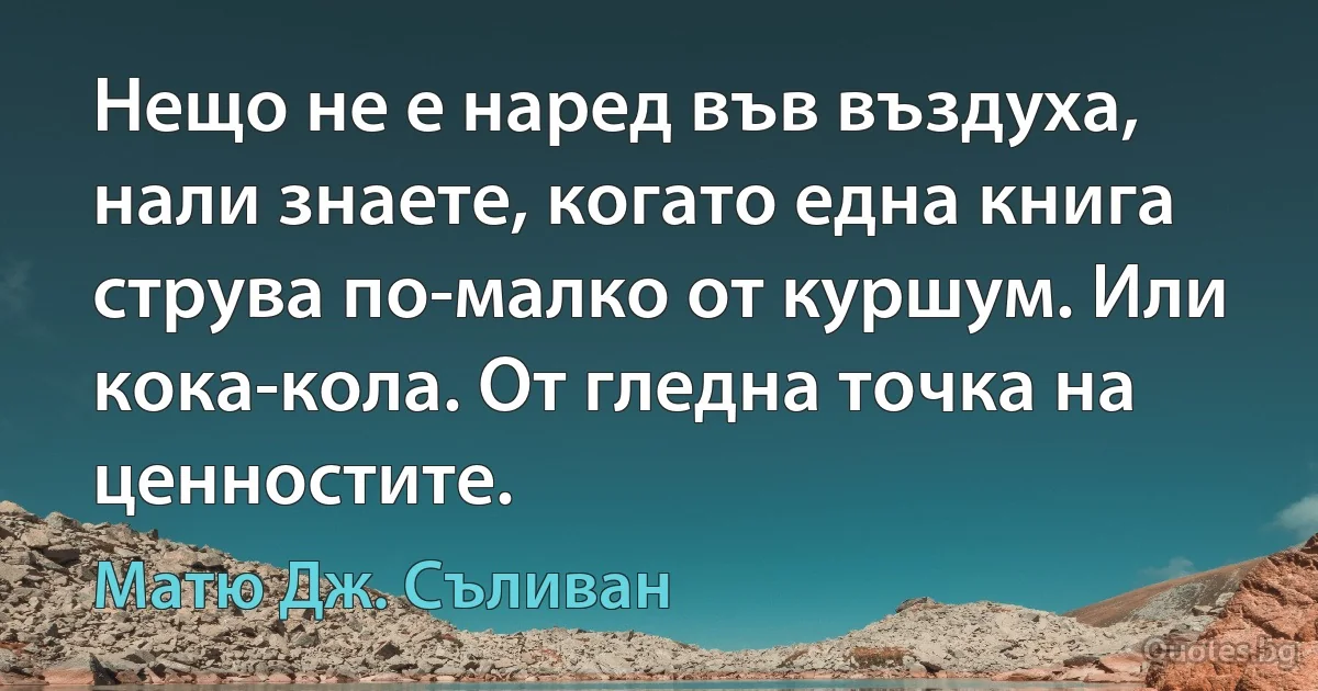 Нещо не е наред във въздуха, нали знаете, когато една книга струва по-малко от куршум. Или кока-кола. От гледна точка на ценностите. (Матю Дж. Съливан)