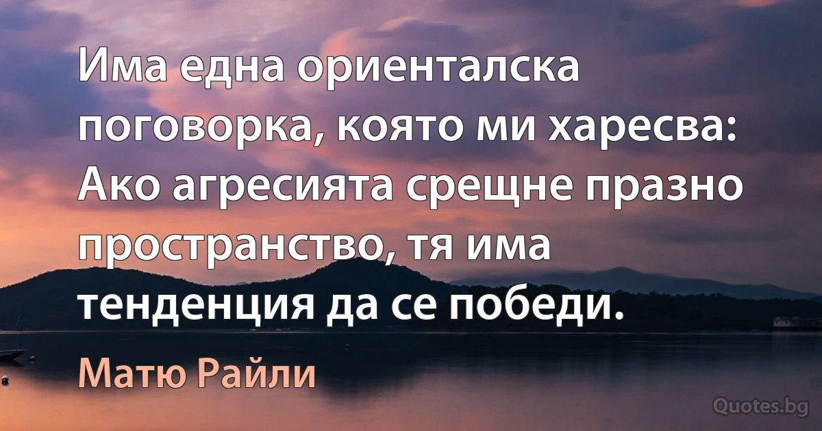 Има една ориенталска поговорка, която ми харесва: Ако агресията срещне празно пространство, тя има тенденция да се победи. (Матю Райли)