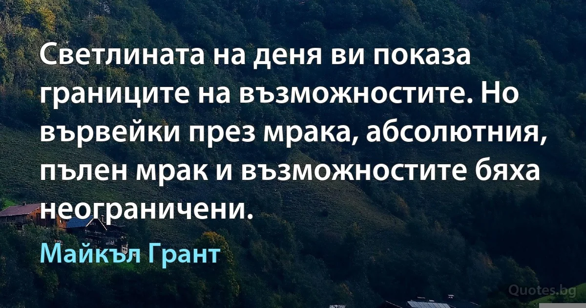 Светлината на деня ви показа границите на възможностите. Но вървейки през мрака, абсолютния, пълен мрак и възможностите бяха неограничени. (Майкъл Грант)