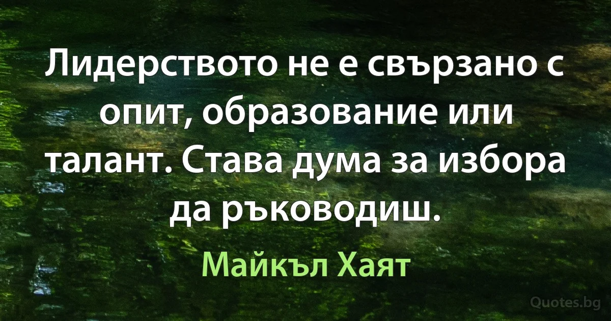 Лидерството не е свързано с опит, образование или талант. Става дума за избора да ръководиш. (Майкъл Хаят)