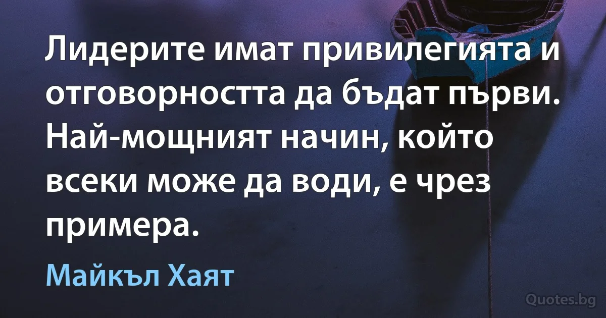 Лидерите имат привилегията и отговорността да бъдат първи. Най-мощният начин, който всеки може да води, е чрез примера. (Майкъл Хаят)