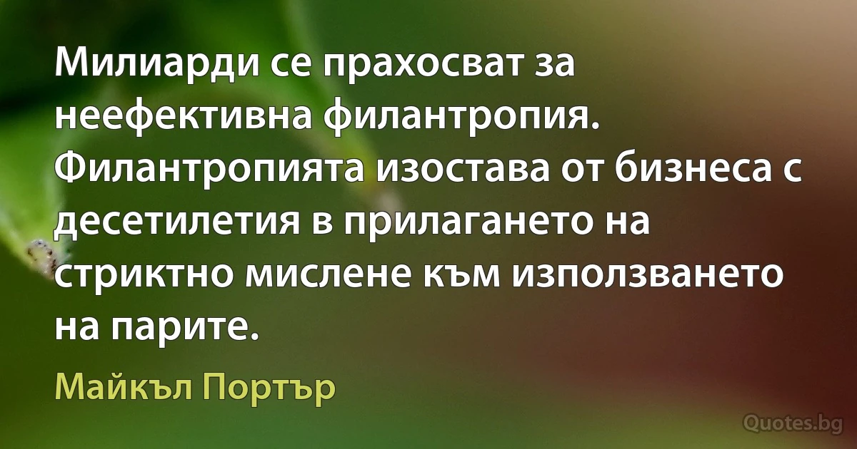 Милиарди се прахосват за неефективна филантропия. Филантропията изостава от бизнеса с десетилетия в прилагането на стриктно мислене към използването на парите. (Майкъл Портър)