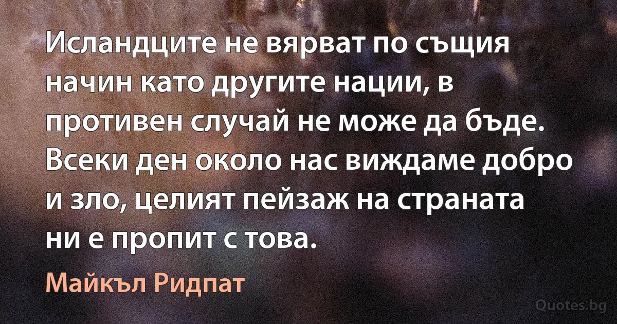 Исландците не вярват по същия начин като другите нации, в противен случай не може да бъде. Всеки ден около нас виждаме добро и зло, целият пейзаж на страната ни е пропит с това. (Майкъл Ридпат)