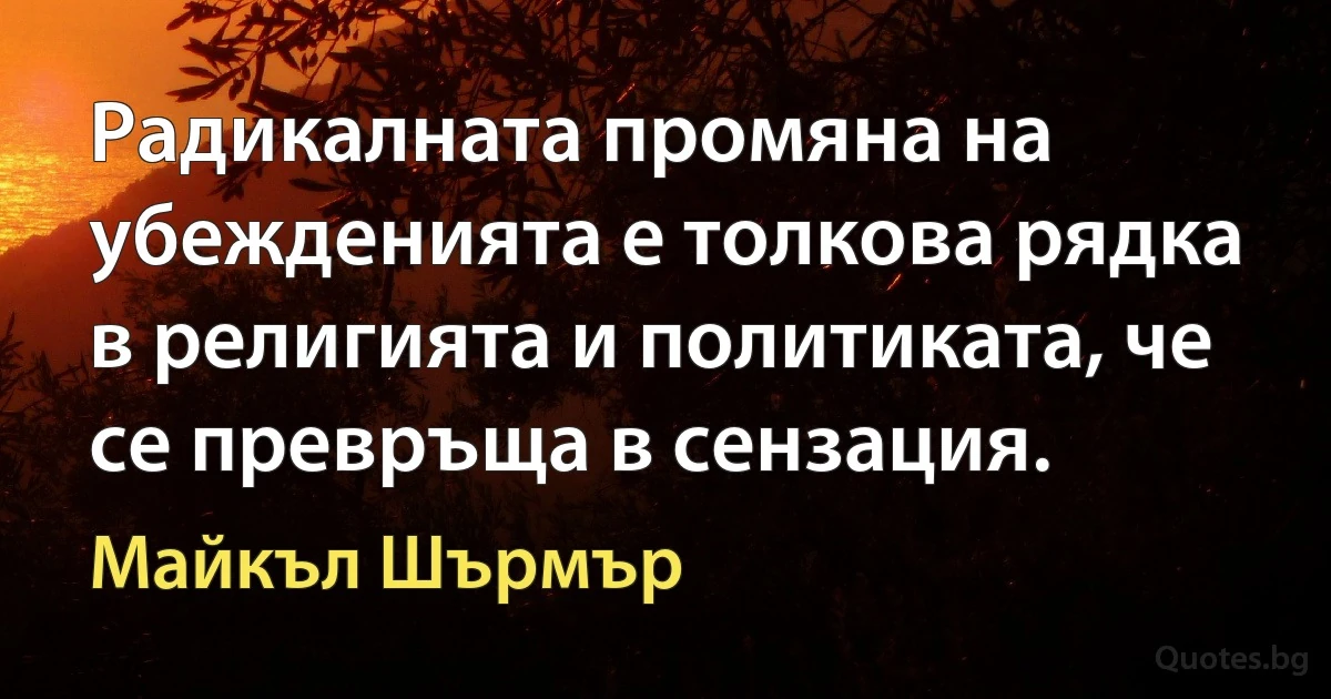 Радикалната промяна на убежденията е толкова рядка в религията и политиката, че се превръща в сензация. (Майкъл Шърмър)