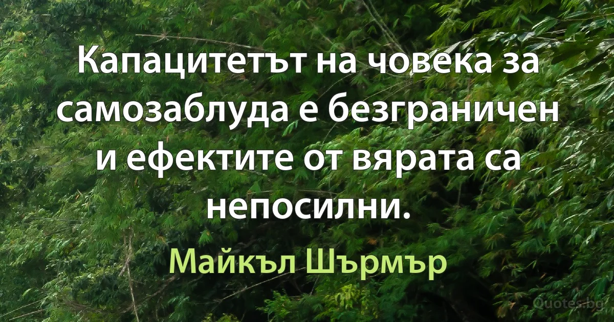 Капацитетът на човека за самозаблуда е безграничен и ефектите от вярата са непосилни. (Майкъл Шърмър)