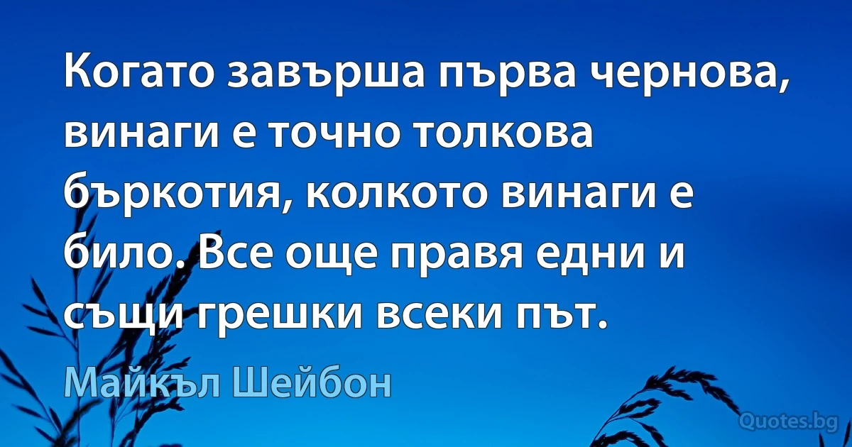 Когато завърша първа чернова, винаги е точно толкова бъркотия, колкото винаги е било. Все още правя едни и същи грешки всеки път. (Майкъл Шейбон)