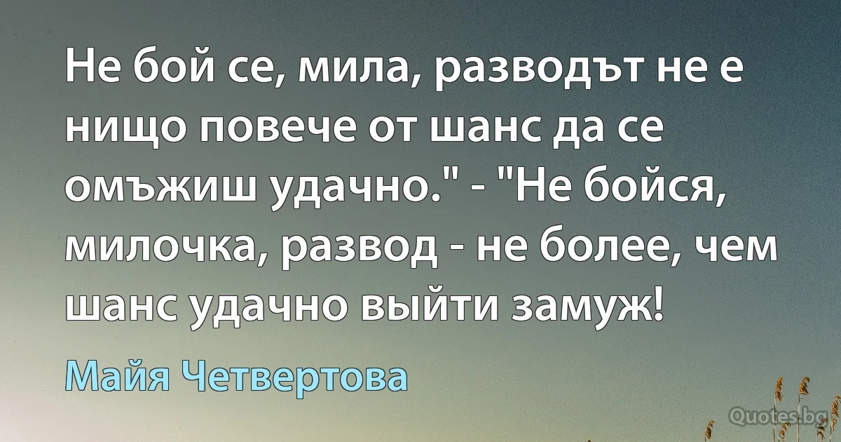 Не бой се, мила, разводът не е нищо повече от шанс да се омъжиш удачно." - "Не бойся, милочка, развод - не более, чем шанс удачно выйти замуж! (Майя Четвертова)