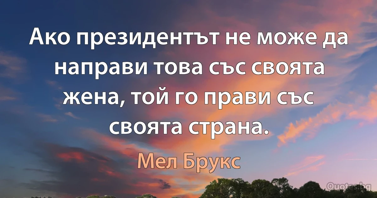 Ако президентът не може да направи това със своята жена, той го прави със своята страна. (Мел Брукс)