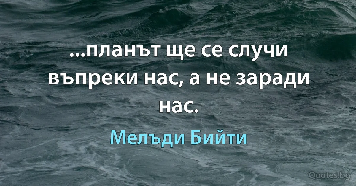 ...планът ще се случи въпреки нас, а не заради нас. (Мелъди Бийти)