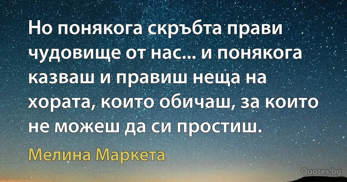 Но понякога скръбта прави чудовище от нас... и понякога казваш и правиш неща на хората, които обичаш, за които не можеш да си простиш. (Мелина Маркета)