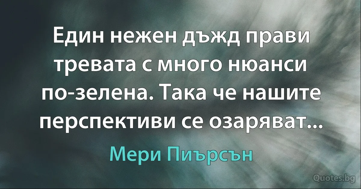 Един нежен дъжд прави тревата с много нюанси по-зелена. Така че нашите перспективи се озаряват... (Мери Пиърсън)