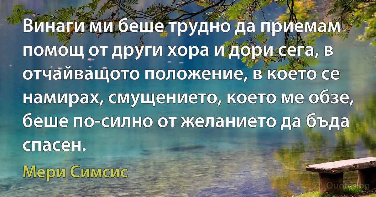 Винаги ми беше трудно да приемам помощ от други хора и дори сега, в отчайващото положение, в което се намирах, смущението, което ме обзе, беше по-силно от желанието да бъда спасен. (Мери Симсис)