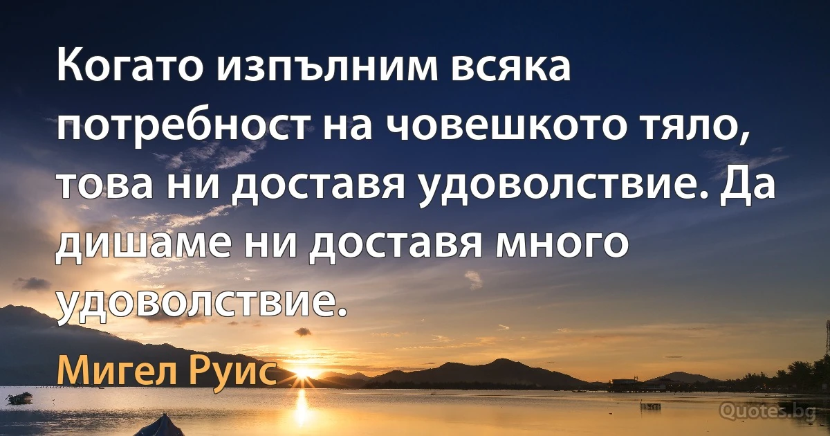 Когато изпълним всяка потребност на човешкото тяло, това ни доставя удоволствие. Да дишаме ни доставя много удоволствие. (Мигел Руис)