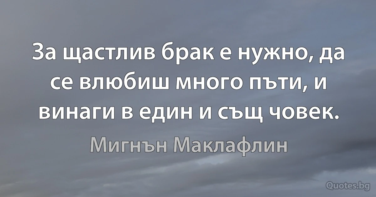 За щастлив брак е нужно, да се влюбиш много пъти, и винаги в един и същ човек. (Мигнън Маклафлин)