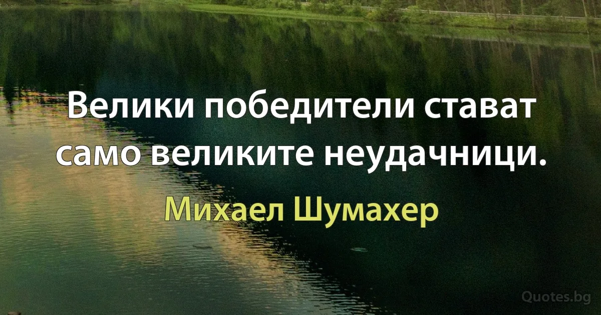 Велики победители стават само великите неудачници. (Михаел Шумахер)