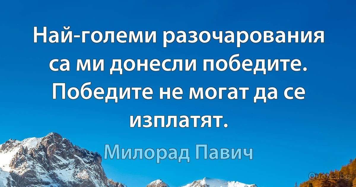 Най-големи разочарования са ми донесли победите. Победите не могат да се изплатят. (Милорад Павич)