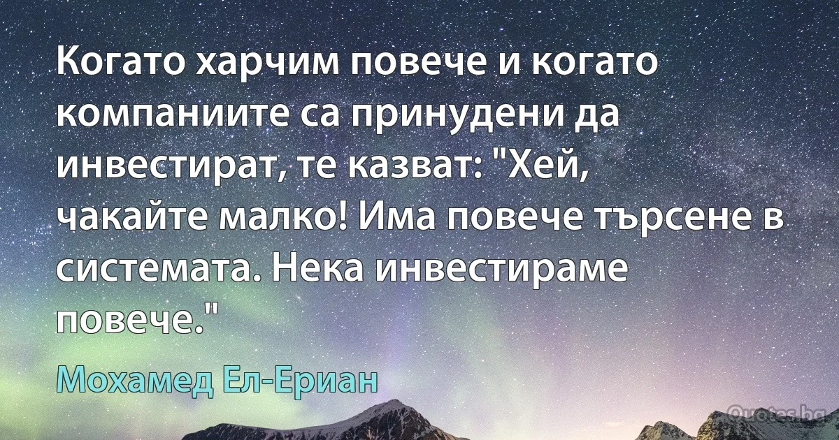 Когато харчим повече и когато компаниите са принудени да инвестират, те казват: "Хей, чакайте малко! Има повече търсене в системата. Нека инвестираме повече." (Мохамед Ел-Ериан)