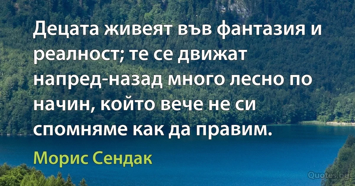 Децата живеят във фантазия и реалност; те се движат напред-назад много лесно по начин, който вече не си спомняме как да правим. (Морис Сендак)