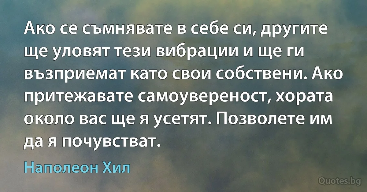 Ако се съмнявате в себе си, другите ще уловят тези вибрации и ще ги възприемат като свои собствени. Ако притежавате самоувереност, хората около вас ще я усетят. Позволете им да я почувстват. (Наполеон Хил)