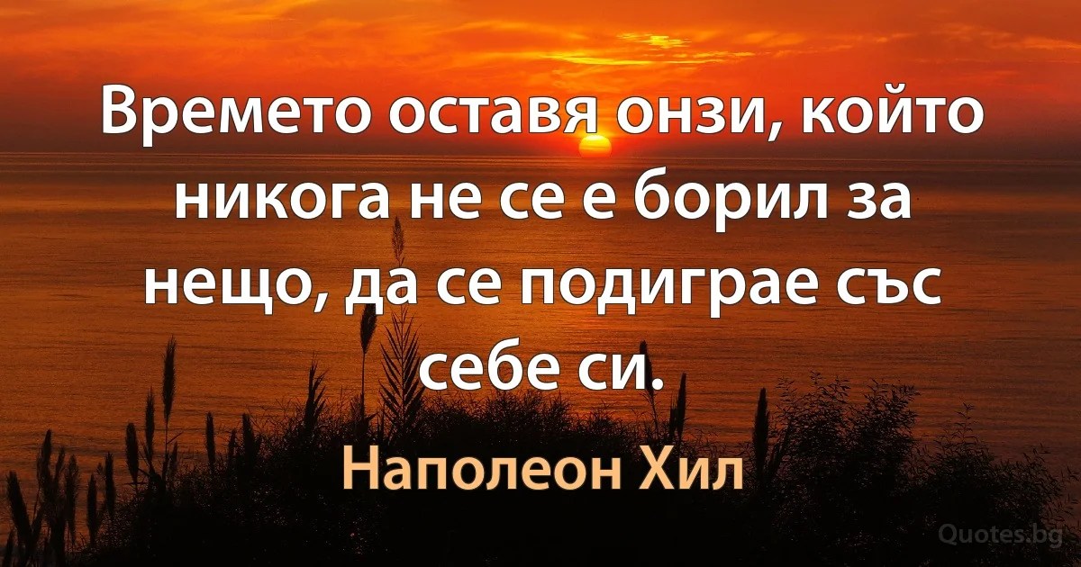 Времето оставя онзи, който никога не се е борил за нещо, да се подиграе със себе си. (Наполеон Хил)