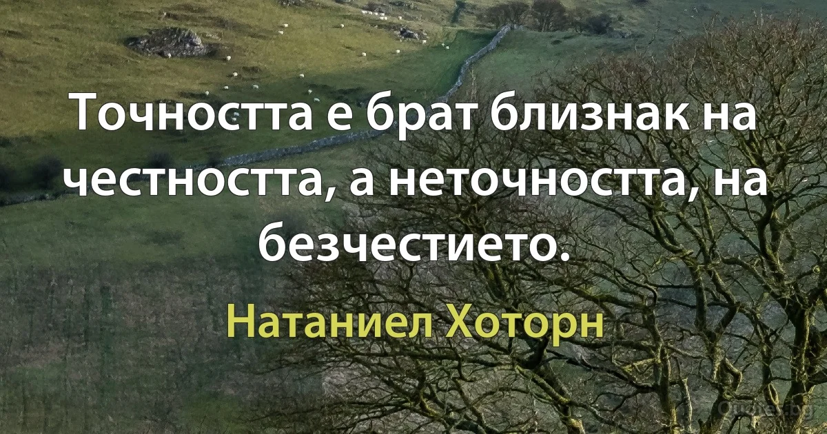 Точността е брат близнак на честността, а неточността, на безчестието. (Натаниел Хоторн)