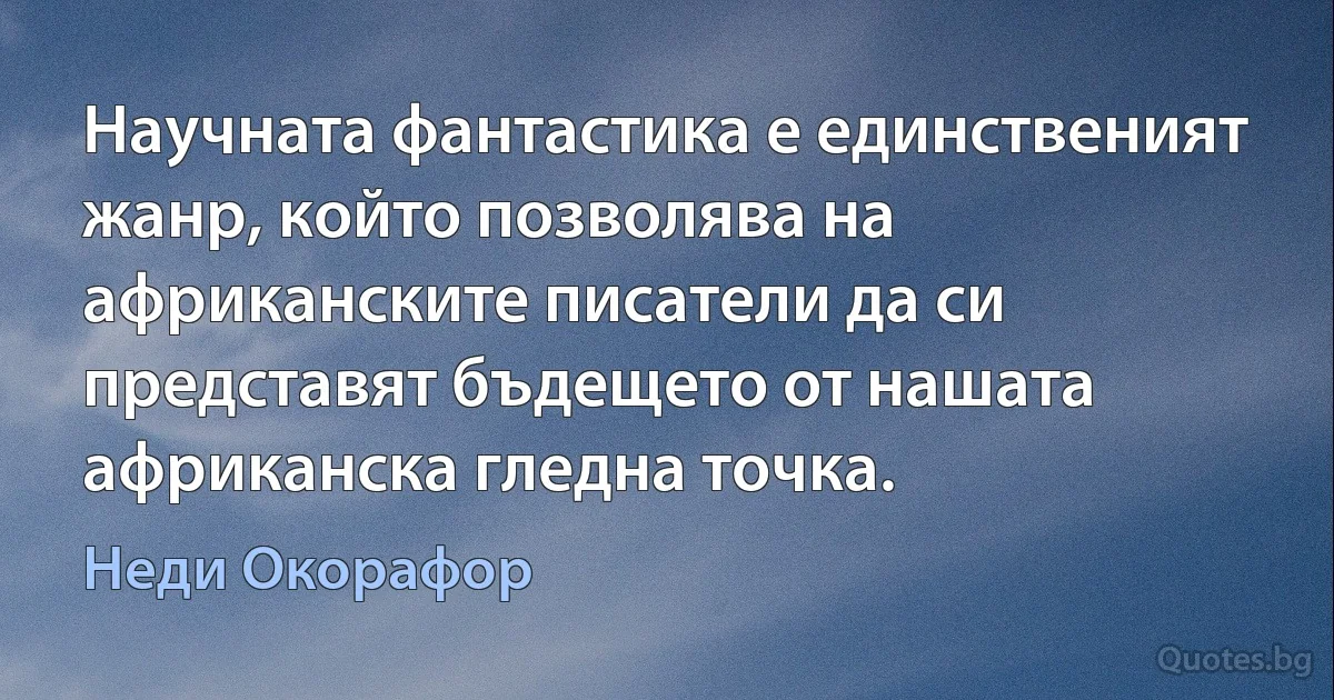 Научната фантастика е единственият жанр, който позволява на африканските писатели да си представят бъдещето от нашата африканска гледна точка. (Неди Окорафор)