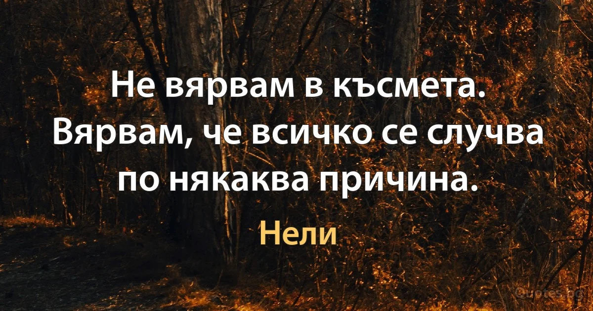 Не вярвам в късмета. Вярвам, че всичко се случва по някаква причина. (Нели)