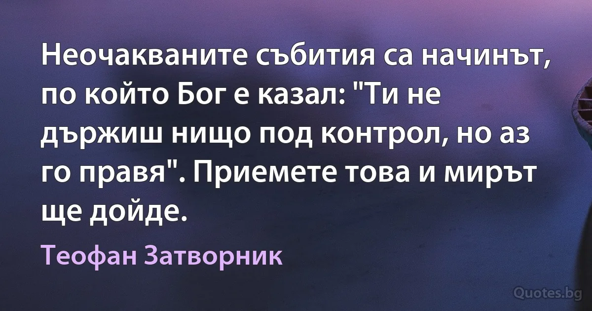 Неочакваните събития са начинът, по който Бог е казал: "Ти не държиш нищо под контрол, но аз го правя". Приемете това и мирът ще дойде. (Теофан Затворник)