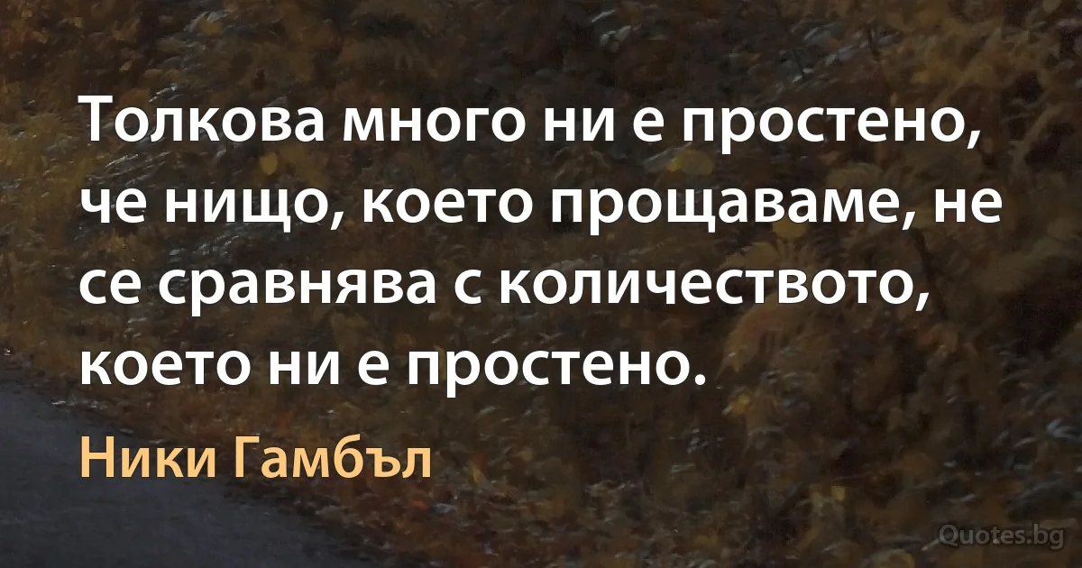 Толкова много ни е простено, че нищо, което прощаваме, не се сравнява с количеството, което ни е простено. (Ники Гамбъл)