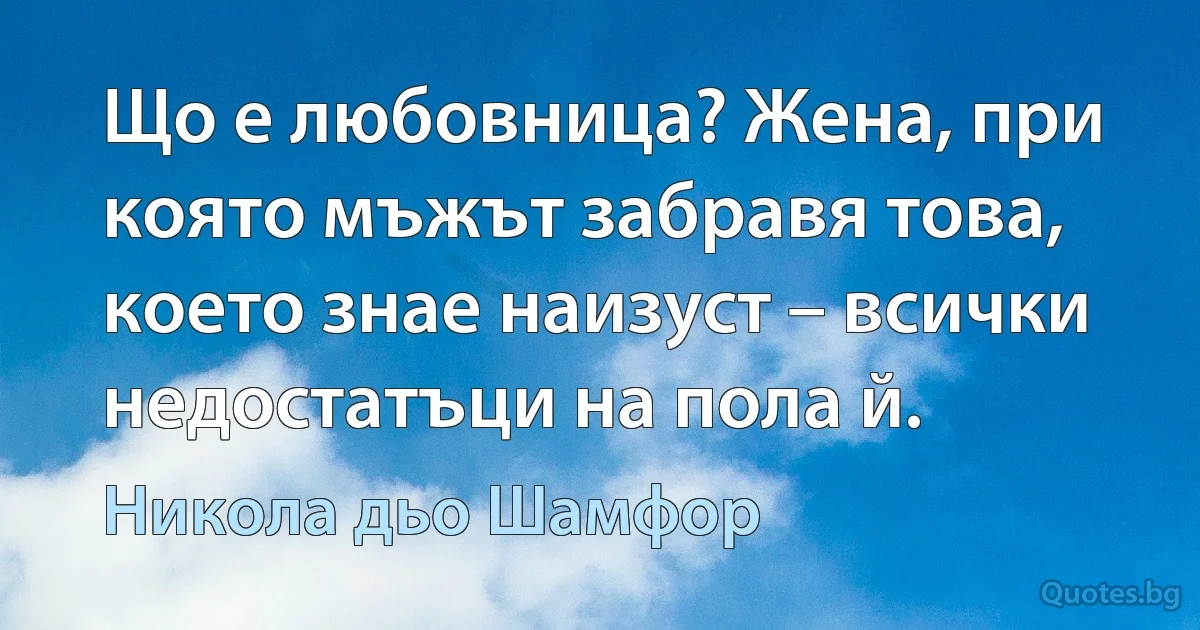 Що е любовница? Жена, при която мъжът забравя това, което знае наизуст – всички недостатъци на пола й. (Никола дьо Шамфор)