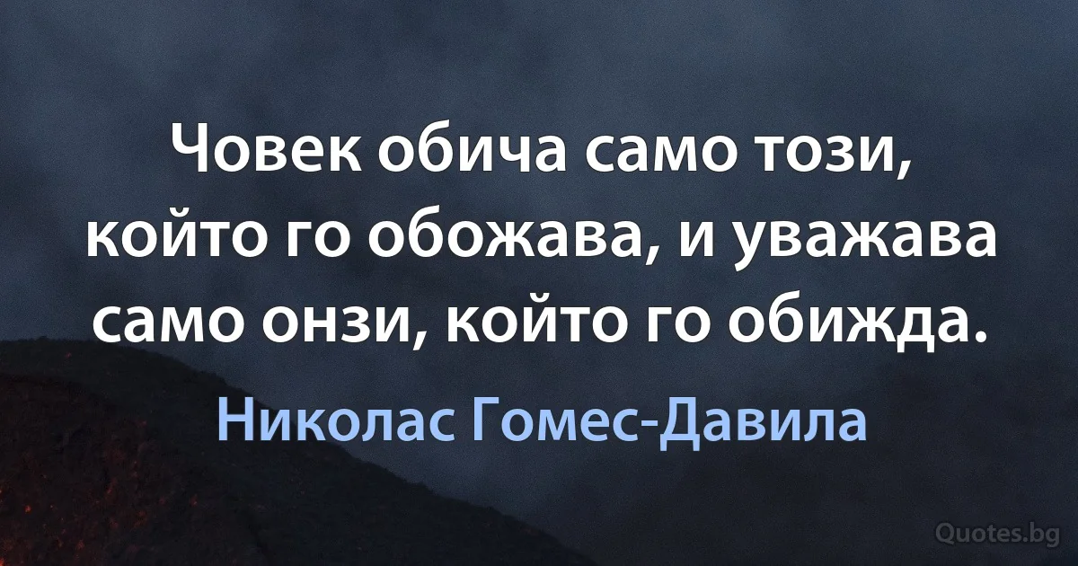 Човек обича само този, който го обожава, и уважава само онзи, който го обижда. (Николас Гомес-Давила)