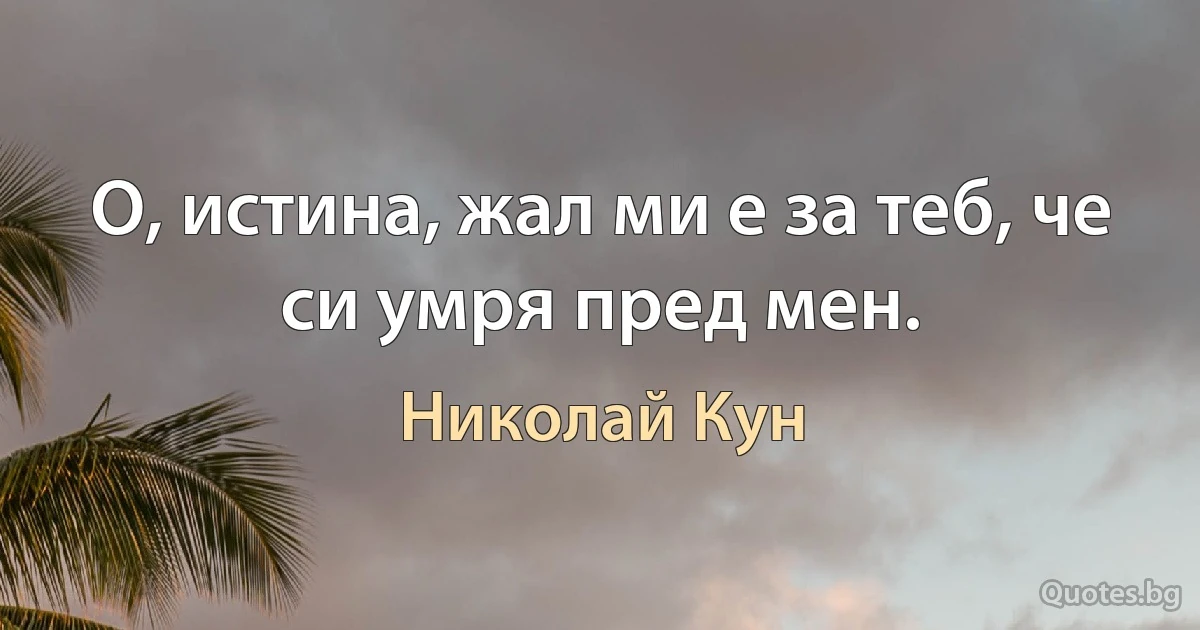 О, истина, жал ми е за теб, че си умря пред мен. (Николай Кун)