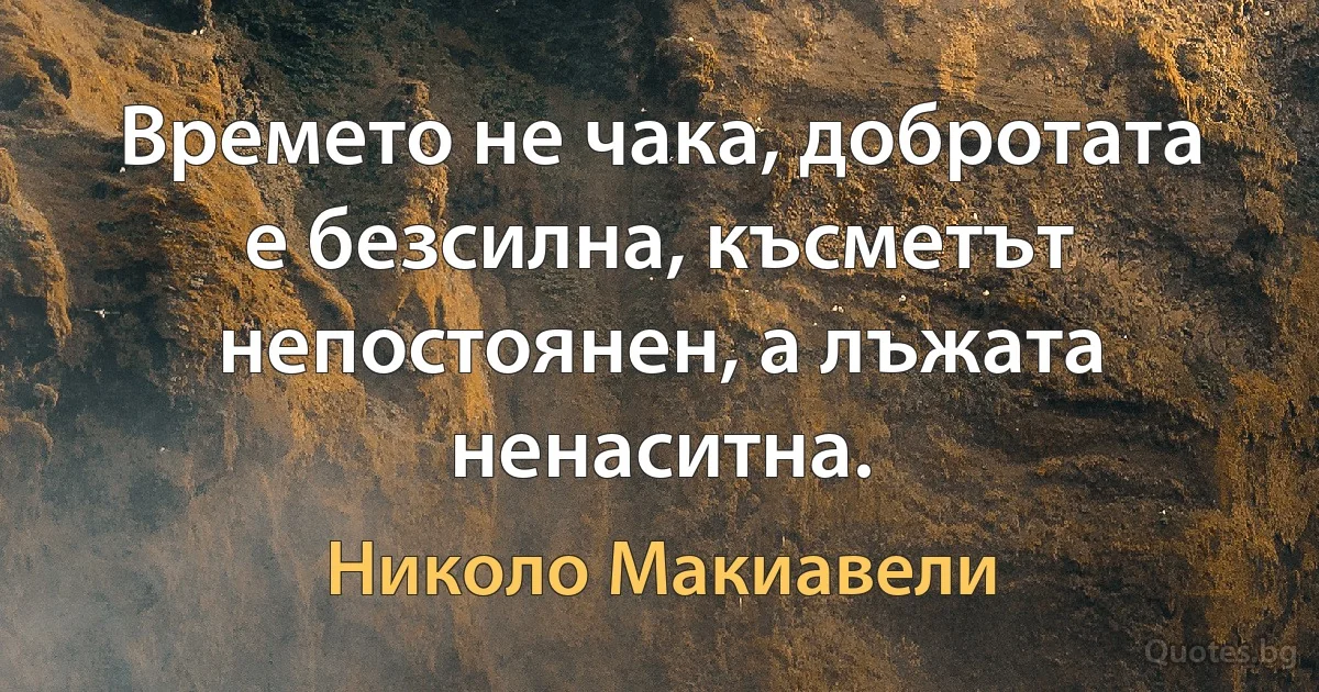 Времето не чака, добротата е безсилна, късметът непостоянен, а лъжата ненаситна. (Николо Макиавели)