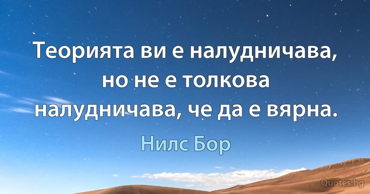 Теорията ви е налудничава, но не е толкова налудничава, че да е вярна. (Нилс Бор)