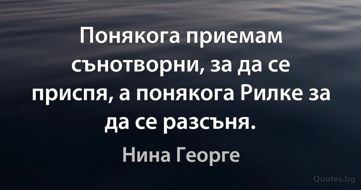 Понякога приемам сънотворни, за да се приспя, а понякога Рилке за да се разсъня. (Нина Георге)