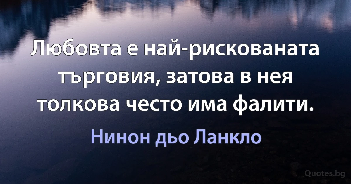 Любовта е най-рискованата търговия, затова в нея толкова често има фалити. (Нинон дьо Ланкло)