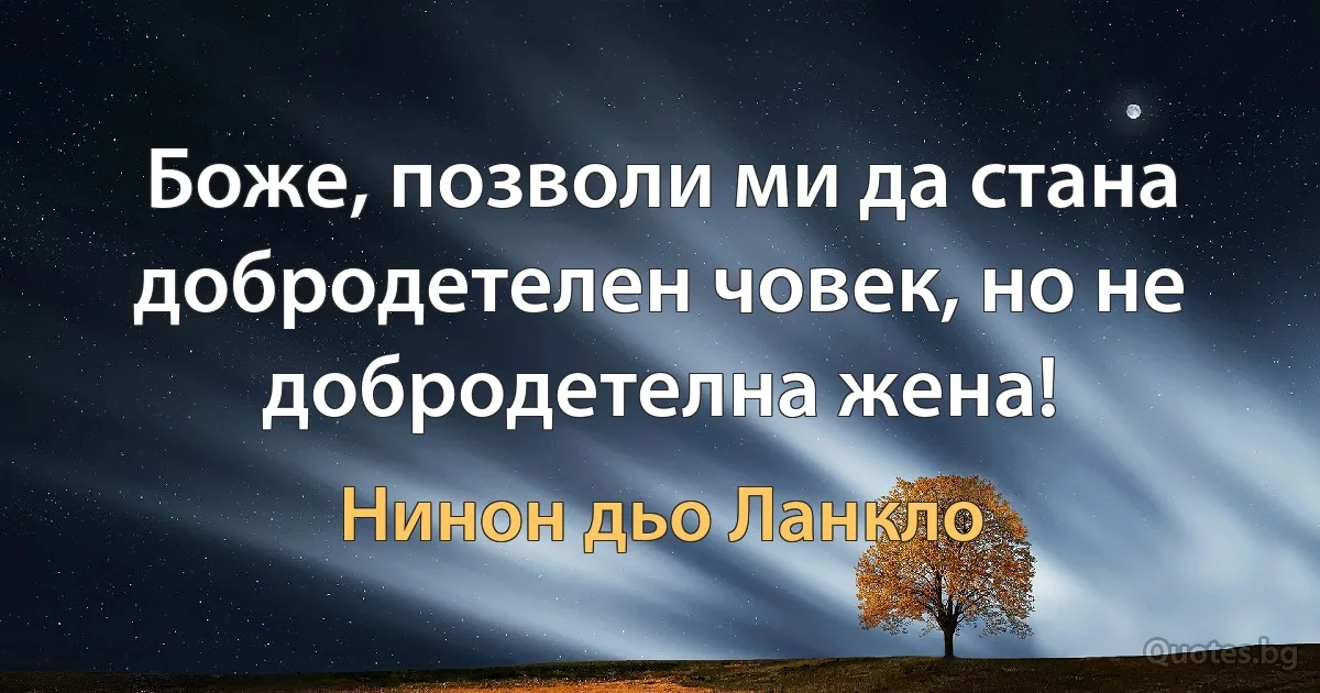 Боже, позволи ми да стана добродетелен човек, но не добродетелна жена! (Нинон дьо Ланкло)