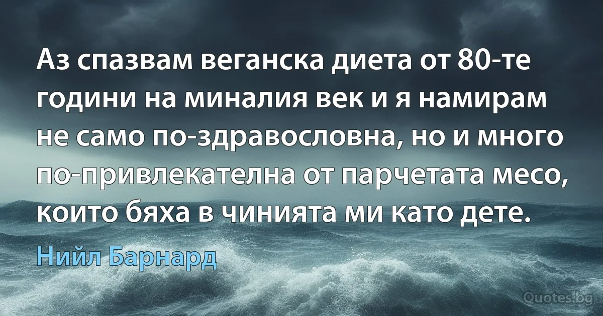 Аз спазвам веганска диета от 80-те години на миналия век и я намирам не само по-здравословна, но и много по-привлекателна от парчетата месо, които бяха в чинията ми като дете. (Нийл Барнард)