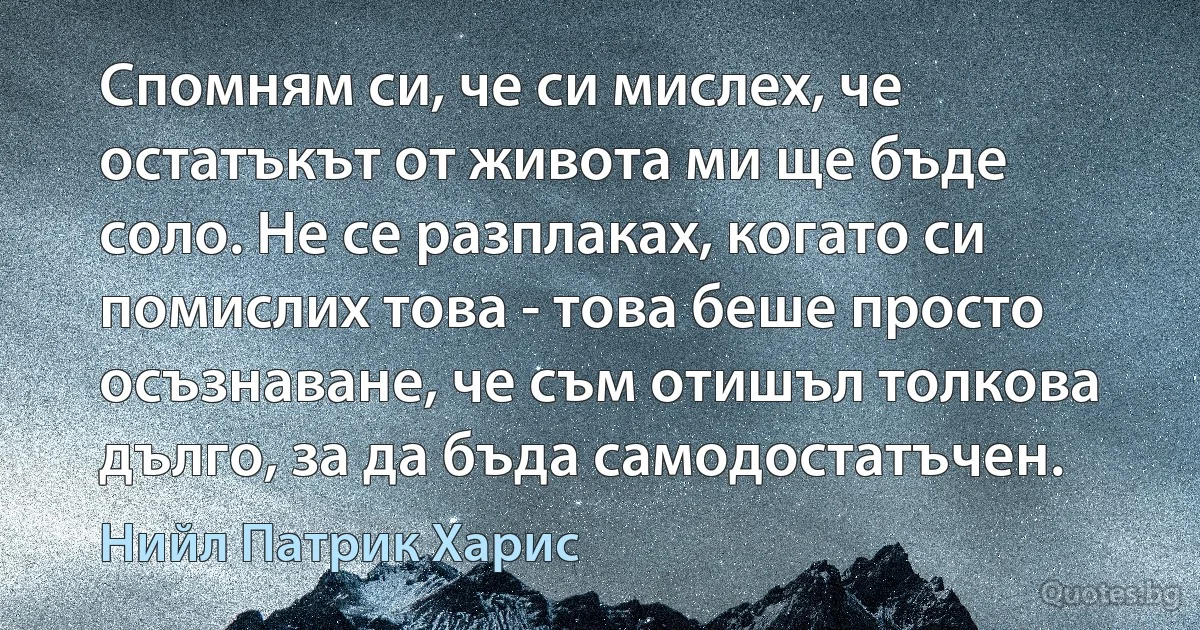 Спомням си, че си мислех, че остатъкът от живота ми ще бъде соло. Не се разплаках, когато си помислих това - това беше просто осъзнаване, че съм отишъл толкова дълго, за да бъда самодостатъчен. (Нийл Патрик Харис)