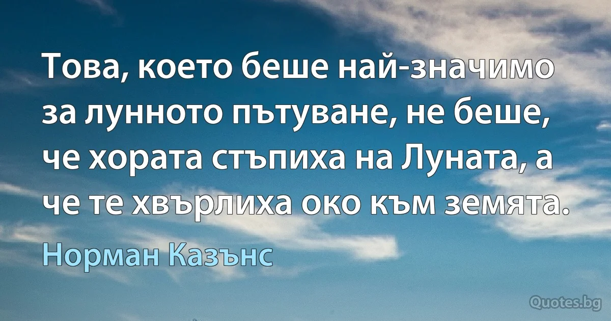 Това, което беше най-значимо за лунното пътуване, не беше, че хората стъпиха на Луната, а че те хвърлиха око към земята. (Норман Казънс)