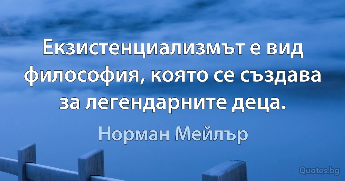 Екзистенциализмът е вид философия, която се създава за легендарните деца. (Норман Мейлър)