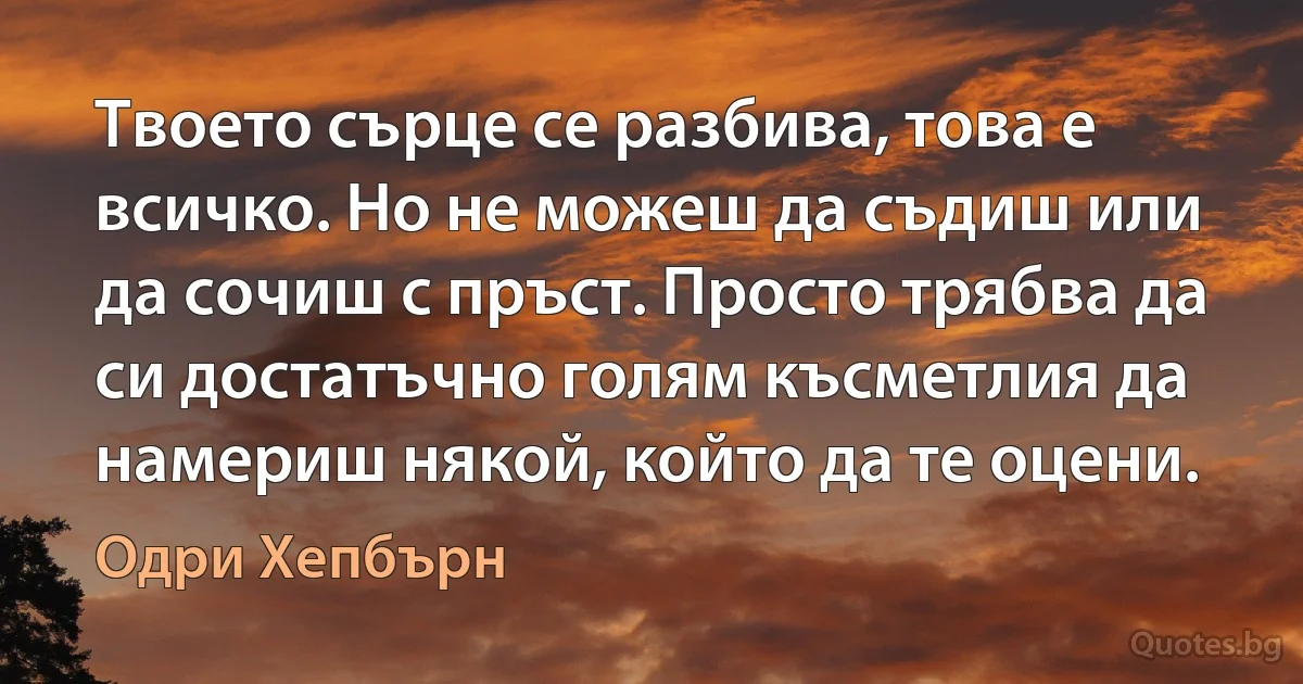 Твоето сърце се разбива, това е всичко. Но не можеш да съдиш или да сочиш с пръст. Просто трябва да си достатъчно голям късметлия да намериш някой, който да те оцени. (Одри Хепбърн)